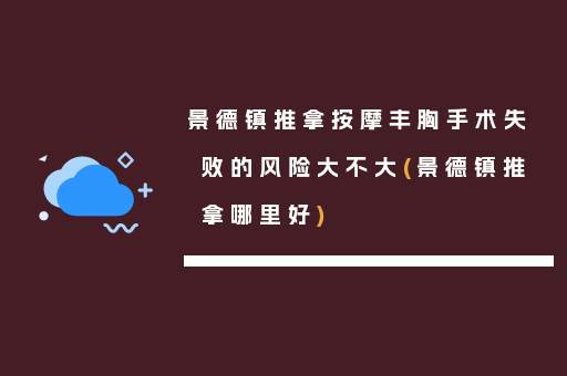 景德镇推拿按摩丰胸手术失败的风险大不大(景德镇推拿哪里好)