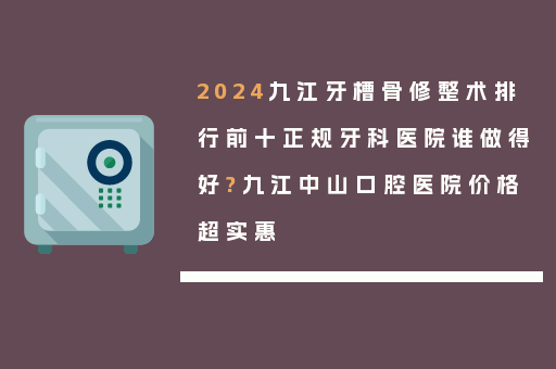 2024九江牙槽骨修整术排行前十正规牙科医院谁做得好?九江中山口腔医院价格超实惠