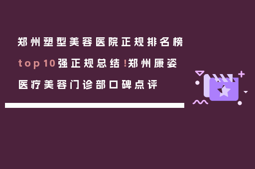 郑州塑型美容医院正规排名榜top10强正规总结！郑州康姿医疗美容门诊部口碑点评