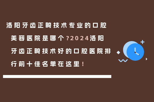 洛阳牙齿正畸技术专业的口腔美容医院是哪个？2024洛阳牙齿正畸技术好的口腔医院排行前十佳名单在这里！