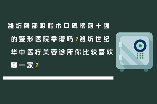 潍坊臀部吸脂术口碑榜前十强的整形医院靠谱吗？潍坊世纪华中医疗美容诊所你比较喜欢哪一家？