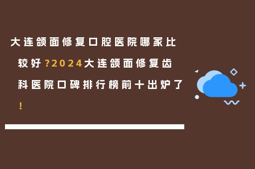 大连颌面修复口腔医院哪家比较好？2024大连颌面修复齿科医院口碑排行榜前十出炉了！