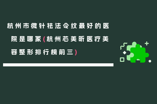 杭州市微针祛法令纹最好的医院是哪家(杭州芯美昕医疗美容整形排行榜前三)