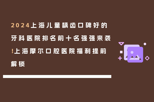 2024上海儿童龋齿口碑好的牙科医院排名前十名强强来袭！上海摩尔口腔医院福利提前解锁