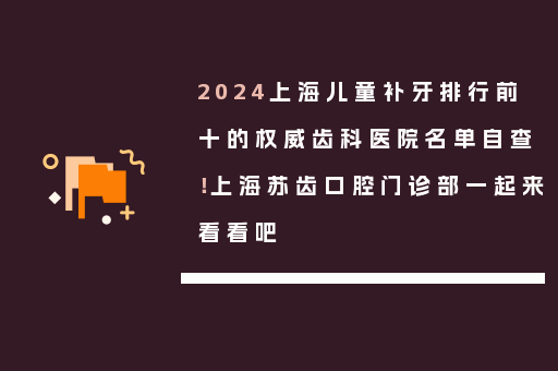 2024上海儿童补牙排行前十的权威齿科医院名单自查！上海苏齿口腔门诊部一起来看看吧