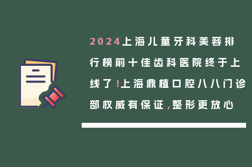 2024上海儿童牙科美容排行榜前十佳齿科医院终于上线了！上海鼎植口腔八八门诊部权威有保证，整形更放心