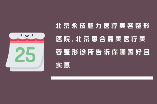 北京永成魅力医疗美容整形医院,北京惠合嘉美医疗美容整形诊所告诉你哪家好且实惠