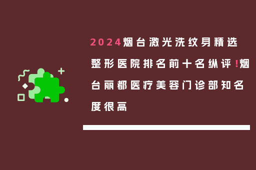 2024烟台激光洗纹身精选整形医院排名前十名纵评！烟台丽都医疗美容门诊部知名度很高