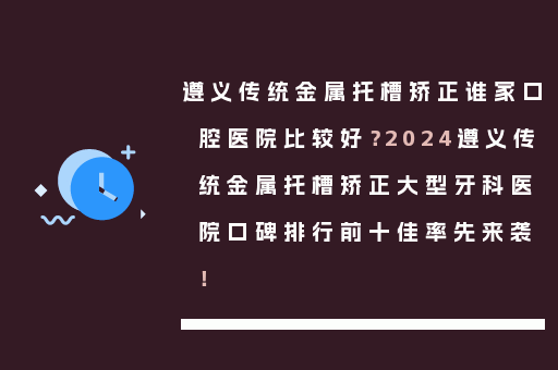 遵义传统金属托槽矫正谁家口腔医院比较好？2024遵义传统金属托槽矫正大型牙科医院口碑排行前十佳率先来袭！
