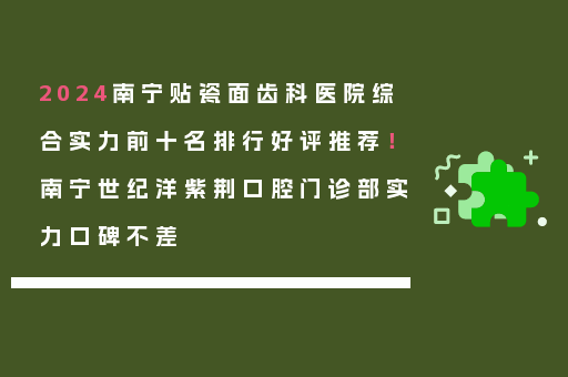 2024南宁贴瓷面齿科医院综合实力前十名排行好评推荐！南宁世纪洋紫荆口腔门诊部实力口碑不差