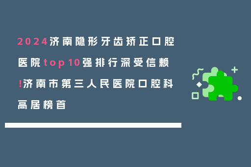 2024济南隐形牙齿矫正口腔医院top10强排行深受信赖！济南市第三人民医院口腔科高居榜首
