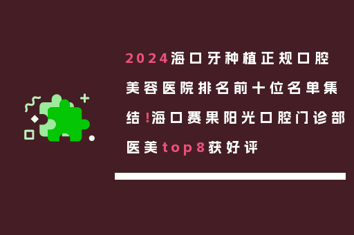 2024海口牙种植正规口腔美容医院排名前十位名单集结！海口赛果阳光口腔门诊部医美top8获好评