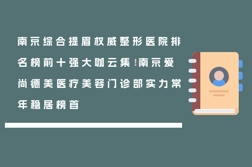 南京综合提眉权威整形医院排名榜前十强大咖云集！南京爱尚德美医疗美容门诊部实力常年稳居榜首