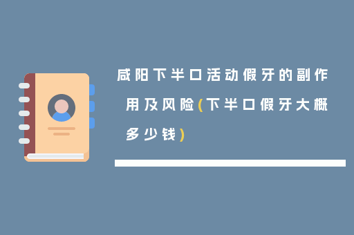 咸阳下半口活动假牙的副作用及风险(下半口假牙大概多少钱)