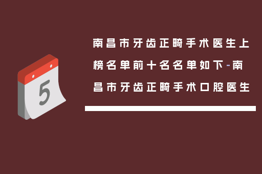 南昌市牙齿正畸手术医生上榜名单前十名名单如下-南昌市牙齿正畸手术口腔医生