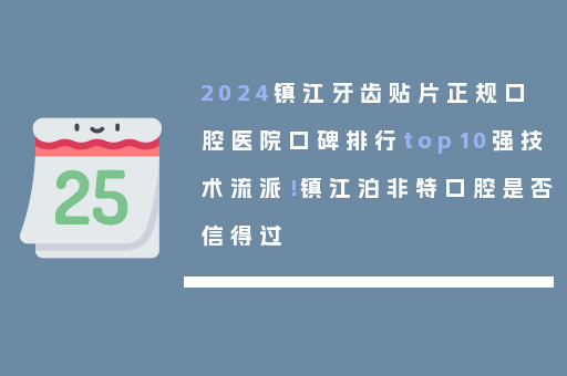 2024镇江牙齿贴片正规口腔医院口碑排行top10强技术流派！镇江泊非特口腔是否信得过