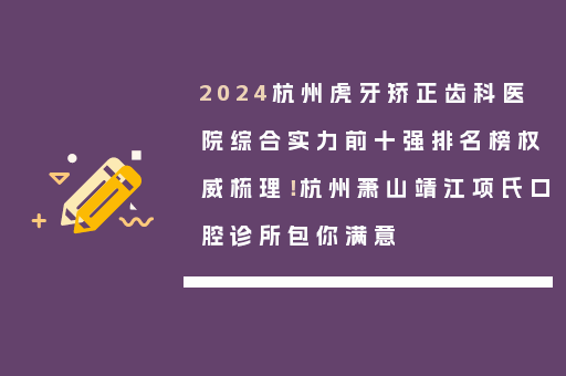 2024杭州虎牙矫正齿科医院综合实力前十强排名榜权威梳理！杭州萧山靖江项氏口腔诊所包你满意