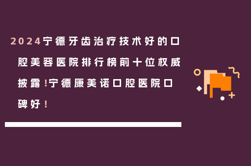 2024宁德牙齿治疗技术好的口腔美容医院排行榜前十位权威披露！宁德康美诺口腔医院口碑好！