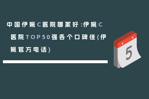 中国伊婉C医院哪家好：伊婉C医院TOP50强各个口碑佳(伊婉官方电话)
