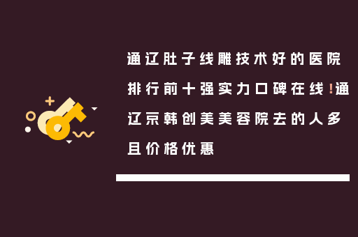 通辽肚子线雕技术好的医院排行前十强实力口碑在线！通辽京韩创美美容院去的人多且价格优惠
