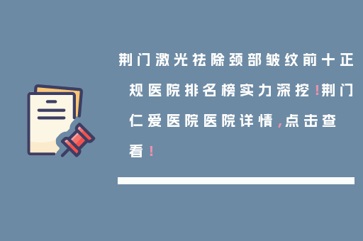 荆门激光祛除颈部皱纹前十正规医院排名榜实力深挖！荆门仁爱医院医院详情，点击查看！