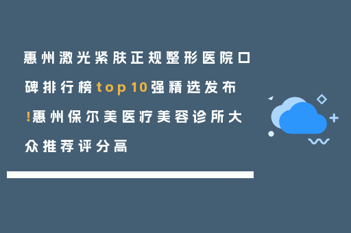 惠州激光紧肤正规整形医院口碑排行榜top10强精选发布！惠州保尔美医疗美容诊所大众推荐评分高