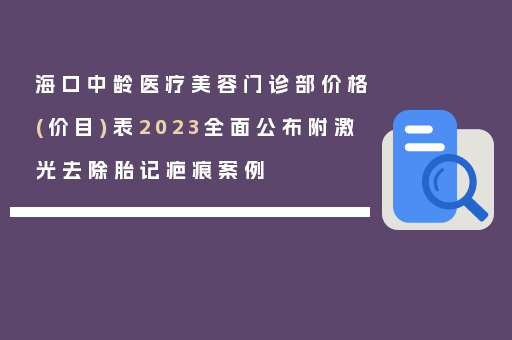 海口中龄医疗美容门诊部价格(价目)表2023全面公布附激光去除胎记疤痕案例