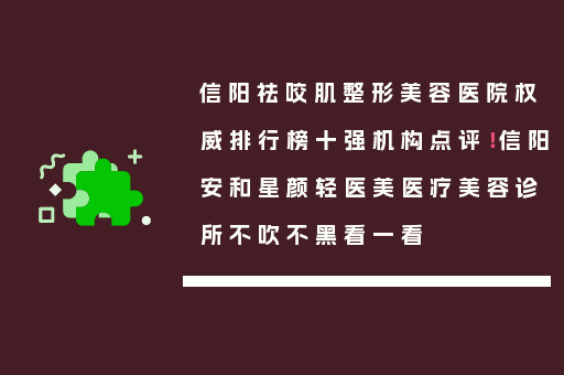 信阳祛咬肌整形美容医院权威排行榜十强机构点评！信阳安和星颜轻医美医疗美容诊所不吹不黑看一看