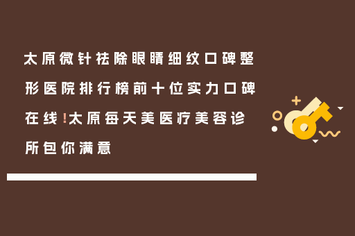 太原微针祛除眼睛细纹口碑整形医院排行榜前十位实力口碑在线！太原每天美医疗美容诊所包你满意