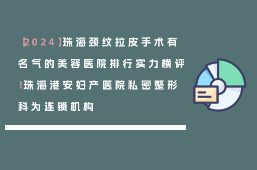 【2024】珠海颈纹拉皮手术有名气的美容医院排行实力横评！珠海港安妇产医院私密整形科为连锁机构