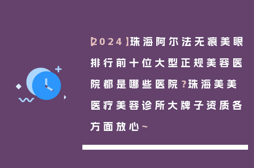 【2024】珠海阿尔法无痕美眼排行前十位大型正规美容医院都是哪些医院？珠海美美医疗美容诊所大牌子资质各方面放心~