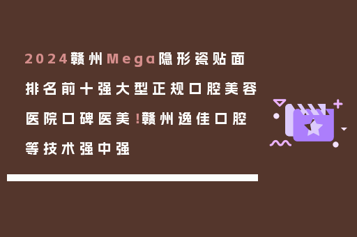2024赣州Mega隐形瓷贴面排名前十强大型正规口腔美容医院口碑医美！赣州逸佳口腔等技术强中强