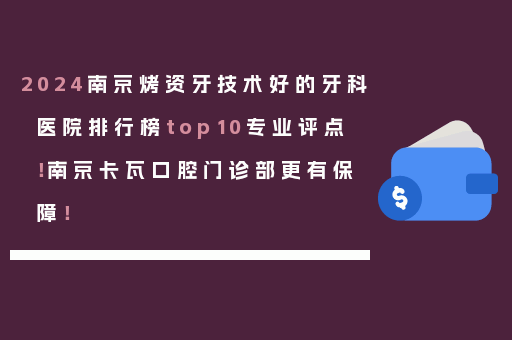 2024南京烤资牙技术好的牙科医院排行榜top10专业评点！南京卡瓦口腔门诊部更有保障！
