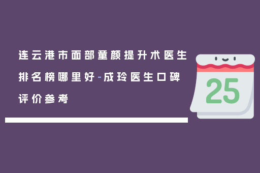 连云港市面部童颜提升术医生排名榜哪里好-成玲医生口碑评价参考
