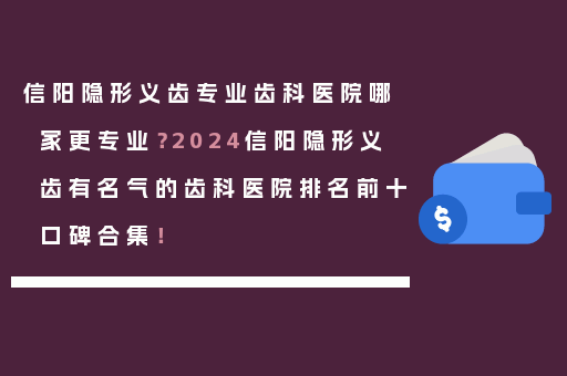信阳隐形义齿专业齿科医院哪家更专业？2024信阳隐形义齿有名气的齿科医院排名前十口碑合集！