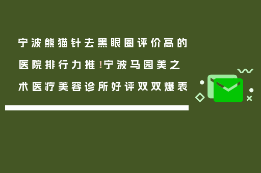 宁波熊猫针去黑眼圈评价高的医院排行力推！宁波马园美之术医疗美容诊所好评双双爆表