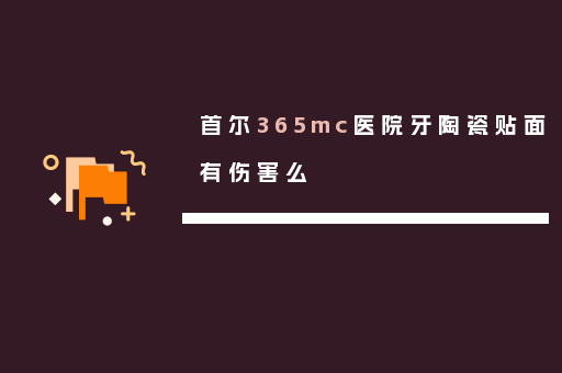 首尔365mc医院牙陶瓷贴面有伤害么
