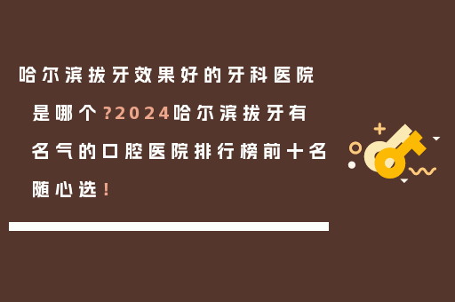 哈尔滨拔牙效果好的牙科医院是哪个？2024哈尔滨拔牙有名气的口腔医院排行榜前十名随心选！