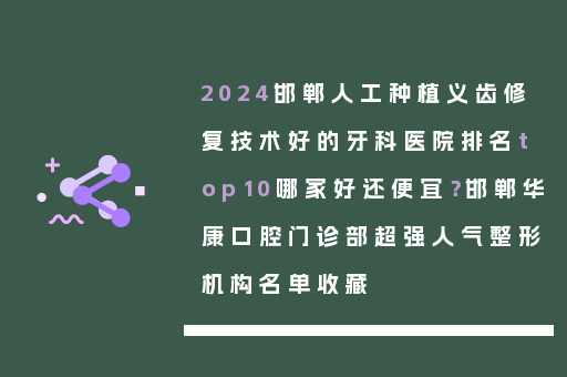 2024邯郸人工种植义齿修复技术好的牙科医院排名top10哪家好还便宜？邯郸华康口腔门诊部超强人气整形机构名单收藏