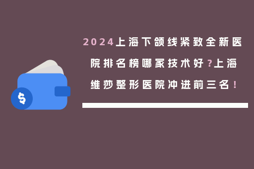 2024上海下颌线紧致全新医院排名榜哪家技术好？上海维莎整形医院冲进前三名！