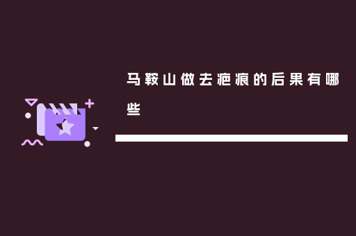 马鞍山做去疤痕的后果有哪些