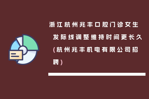 浙江杭州兆丰口腔门诊女生发际线调整维持时间更长久(杭州兆丰机电有限公司招聘)