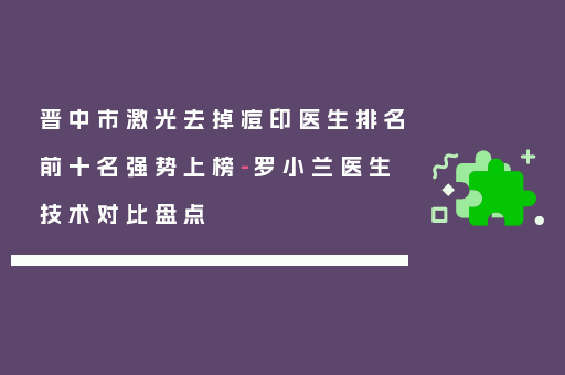 晋中市激光去掉痘印医生排名前十名强势上榜-罗小兰医生技术对比盘点