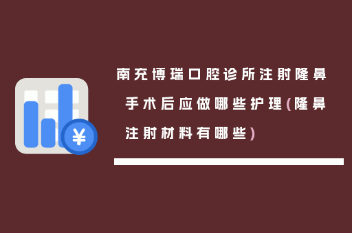 南充博瑞口腔诊所注射隆鼻手术后应做哪些护理(隆鼻注射材料有哪些)