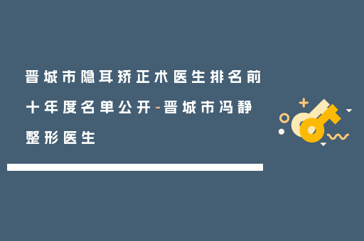 晋城市隐耳矫正术医生排名前十年度名单公开-晋城市冯静整形医生