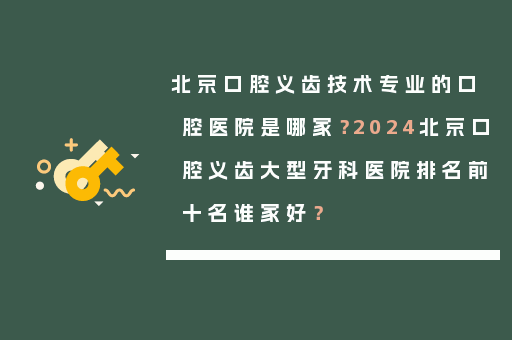 北京口腔义齿技术专业的口腔医院是哪家？2024北京口腔义齿大型牙科医院排名前十名谁家好？