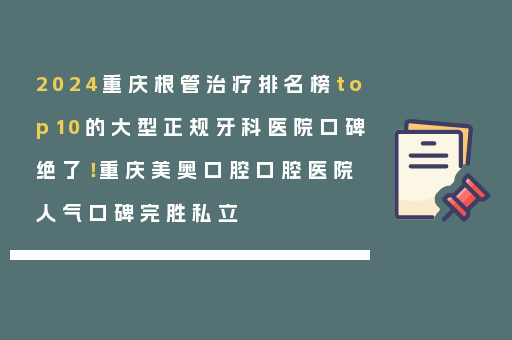 2024重庆根管治疗排名榜top10的大型正规牙科医院口碑绝了！重庆美奥口腔口腔医院人气口碑完胜私立