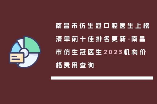 南昌市仿生冠口腔医生上榜清单前十佳排名更新-南昌市仿生冠医生2023机构价格费用查询