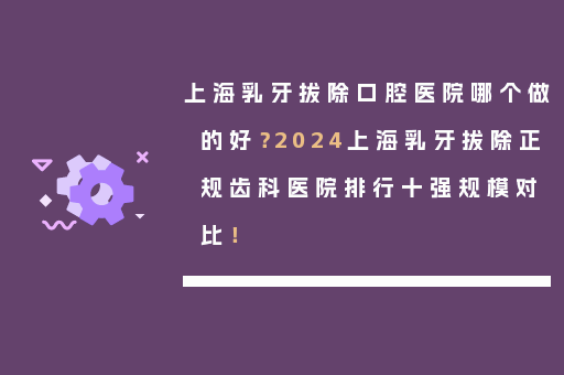 上海乳牙拔除口腔医院哪个做的好？2024上海乳牙拔除正规齿科医院排行十强规模对比！