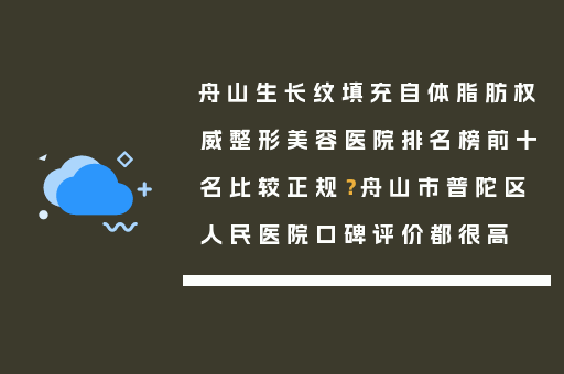 舟山生长纹填充自体脂肪权威整形美容医院排名榜前十名比较正规？舟山市普陀区人民医院口碑评价都很高